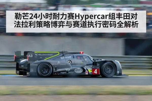勒芒24小时耐力赛Hypercar组丰田对法拉利策略博弈与赛道执行密码全解析