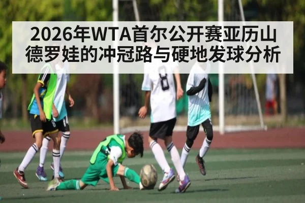 2026年WTA首尔公开赛亚历山德罗娃的冲冠路与硬地发球分析