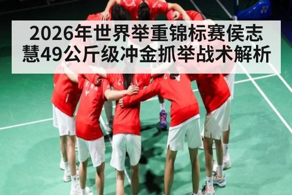 2026年世界举重锦标赛侯志慧49公斤级冲金抓举战术解析