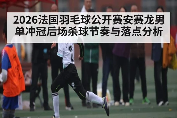 2026法国羽毛球公开赛安赛龙男单冲冠后场杀球节奏与落点分析