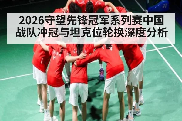 2026守望先锋冠军系列赛中国战队冲冠与坦克位轮换深度分析