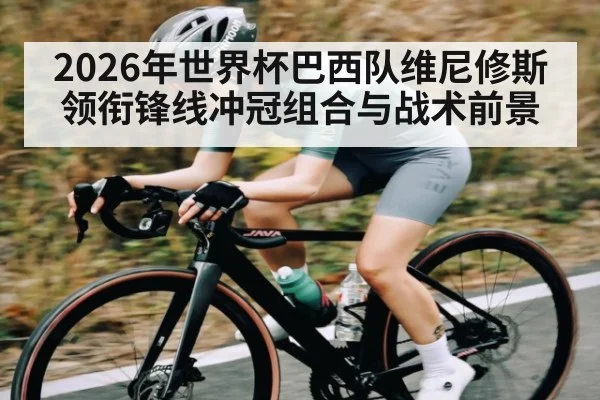 2026年世界杯巴西队维尼修斯领衔锋线冲冠组合与战术前景